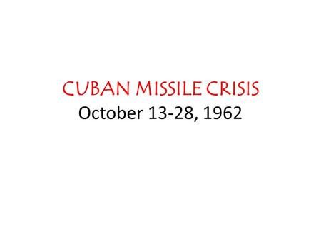 CUBAN MISSILE CRISIS October 13-28, 1962