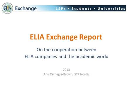 ELIA Exchange Report On the cooperation between ELIA companies and the academic world 2013 Anu Carnegie-Brown, STP Nordic.