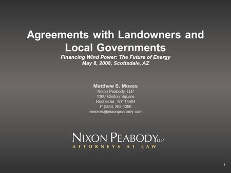 1 Agreements with Landowners and Local Governments Financing Wind Power: The Future of Energy May 8, 2008, Scottsdale, AZ Matthew S. Moses Nixon Peabody.