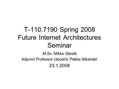 T-110.7190 Spring 2008 Future Internet Architectures Seminar M.Sc. Mikko Särelä Adjunct Professor (docent) Pekka Nikander 23.1.2008.