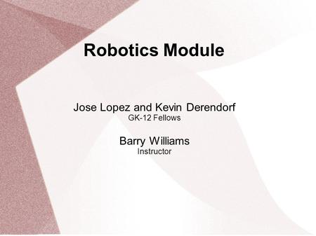 Robotics Module Jose Lopez and Kevin Derendorf GK-12 Fellows Barry Williams Instructor.