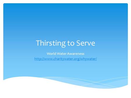 World Water Awareness http://www.charitywater.org/whywater/ Thirsting to Serve World Water Awareness http://www.charitywater.org/whywater/