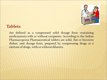 Tablets Are defined as a compressed solid dosage form containing medicaments with or without excipients. According to the Indian Pharmacopoeia Pharmaceutical.
