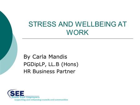 Supporting and enhancing councils and communities STRESS AND WELLBEING AT WORK By Carla Mandis PGDipLP, LL.B (Hons) HR Business Partner.
