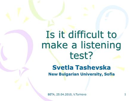 BETA, 25.04.2010, V.Turnovo 1 Is it difficult to make a listening test? Svetla Tashevska New Bulgarian University, Sofia.