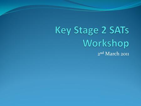 2 nd March 2011. Objectives of Workshop To explain the format of the SATs (presentation) To give parents an opportunity to look at past examples of SATs.