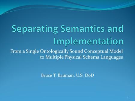 From a Single Ontologically Sound Conceptual Model to Multiple Physical Schema Languages Bruce T. Bauman, U.S. DoD 1.