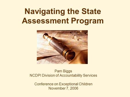 Navigating the State Assessment Program Pam Biggs NCDPI Division of Accountability Services Conference on Exceptional Children November 7, 2006.