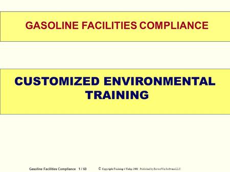 Gasoline Facilities Compliance 1 / 60 © Copyright Training 4 Today 2001 Published by EnviroWin Software LLC WELCOME GASOLINE FACILITIES COMPLIANCE CUSTOMIZED.