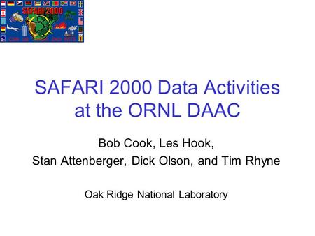 SAFARI 2000 Data Activities at the ORNL DAAC Bob Cook, Les Hook, Stan Attenberger, Dick Olson, and Tim Rhyne Oak Ridge National Laboratory.