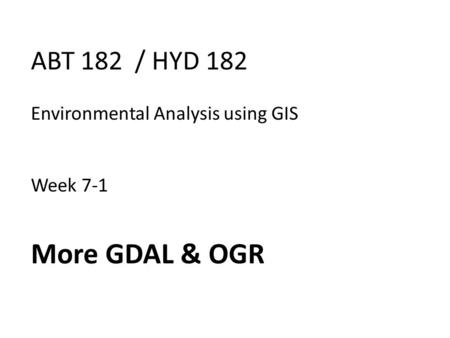 ABT 182 / HYD 182 Environmental Analysis using GIS Week 7-1 More GDAL & OGR.