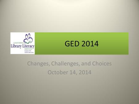 GED 2014 Changes, Challenges, and Choices October 14, 2014.