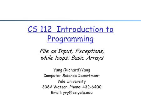 CS 112 Introduction to Programming File as Input; Exceptions; while loops; Basic Arrays Yang (Richard) Yang Computer Science Department Yale University.