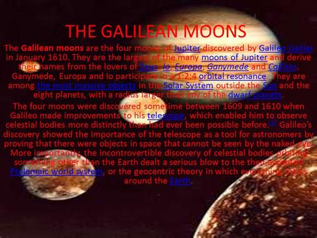 THE GALILEAN MOONS The Galilean moons are the four moons of Jupiter discovered by Galileo Galilei in January 1610. They are the largest of the many moons.