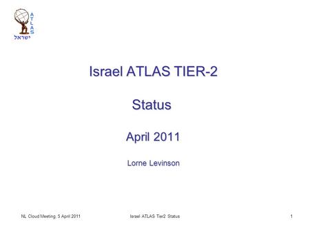 NL Cloud Meeting, 5 April 2011 Israel ATLAS Tier2 Status 1 Israel ATLAS TIER-2 Status April 2011 Lorne Levinson.
