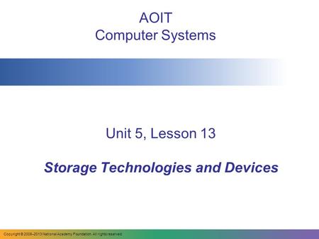 Unit 5, Lesson 13 Storage Technologies and Devices AOIT Computer Systems Copyright © 2008–2013 National Academy Foundation. All rights reserved.