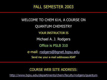FALL SEMESTER 2003 WELCOME TO CHEM 614, A COURSE ON QUANTUM CHEMISTRY YOUR INSTRUCTOR IS Michael A. J. Rodgers Office is PSLB 310
