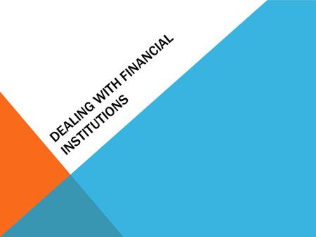 DEALING WITH FINANCIAL INSTITUTIONS. FINANCIAL INSTITUTIONS An institution that provides financial services for its clients or members 3 types of financial.