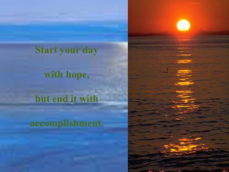 Start your day with hope, but end it with accomplishment.