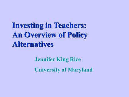 Investing in Teachers: An Overview of Policy Alternatives Jennifer King Rice University of Maryland.