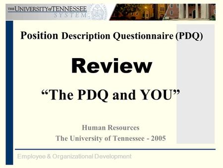 Employee & Organizational Development Position Description Questionnaire (PDQ) Review “The PDQ and YOU” Human Resources The University of Tennessee - 2005.