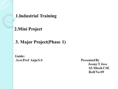 1.Industrial Training 2.Mini Project 3. Major Project(Phase 1) Guide: Asst.Prof Anju S.S Presented By Josmy T Jose S3-Mtech CSE Roll No:09.