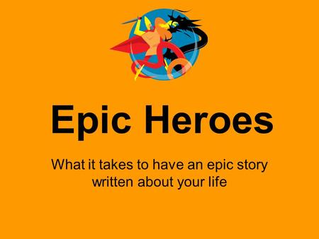 Epic Heroes What it takes to have an epic story written about your life.