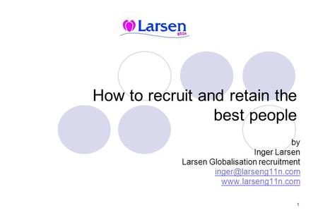 1 How to recruit and retain the best people by Inger Larsen Larsen Globalisation recruitment