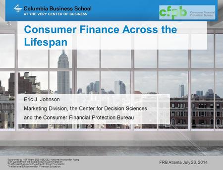 Consumer Finance Across the Lifespan Eric J. Johnson Marketing Division, the Center for Decision Sciences and the Consumer Financial Protection Bureau.
