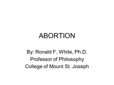 ABORTION By: Ronald F. White, Ph.D. Professor of Philosophy