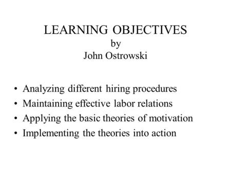 LEARNING OBJECTIVES by John Ostrowski Analyzing different hiring procedures Maintaining effective labor relations Applying the basic theories of motivation.