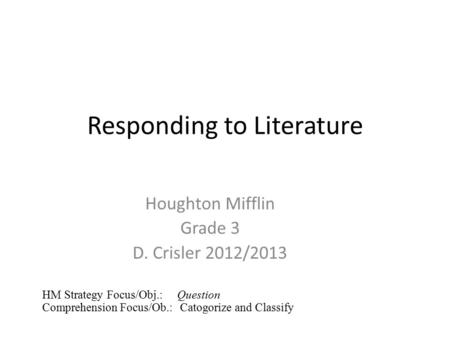 Responding to Literature Houghton Mifflin Grade 3 D. Crisler 2012/2013 HM Strategy Focus/Obj.: Question Comprehension Focus/Ob.: Catogorize and Classify.