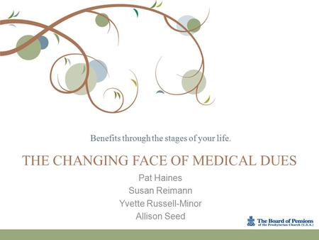 Benefits through the stages of your life. THE CHANGING FACE OF MEDICAL DUES Pat Haines Susan Reimann Yvette Russell-Minor Allison Seed.