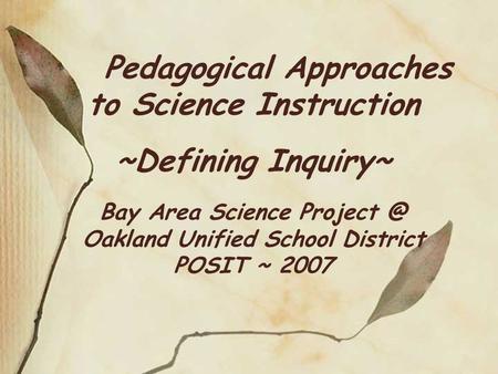 Pedagogical Approaches to Science Instruction ~Defining Inquiry~ Bay Area Science Project @ Oakland Unified School District POSIT ~ 2007.