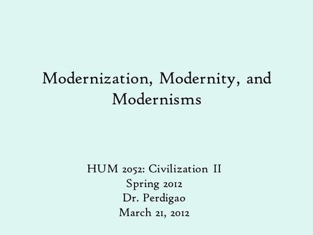 Modernization, Modernity, and Modernisms HUM 2052: Civilization II Spring 2012 Dr. Perdigao March 21, 2012.