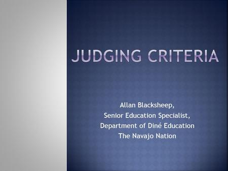 JUDGING CRITERIA Allan Blacksheep, Senior Education Specialist,