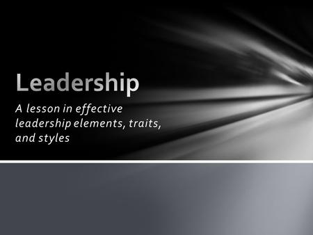 A lesson in effective leadership elements, traits, and styles