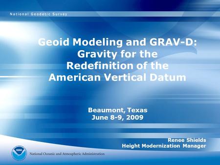 Geoid Modeling and GRAV-D: Gravity for the Redefinition of the American Vertical Datum Beaumont, Texas June 8-9, 2009 Renee Shields Height Modernization.