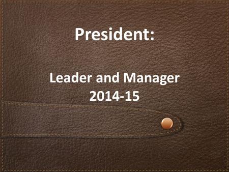 President: Leader and Manager 2014-15. Review position responsibilities List the traits of effective leaders Identify ways to maintain connections with.