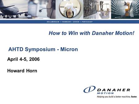 AHTD Symposium - Micron April 4-5, 2006 Howard Horn How to Win with Danaher Motion!