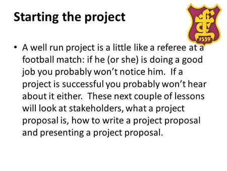 Starting the project A well run project is a little like a referee at a football match: if he (or she) is doing a good job you probably won’t notice him.