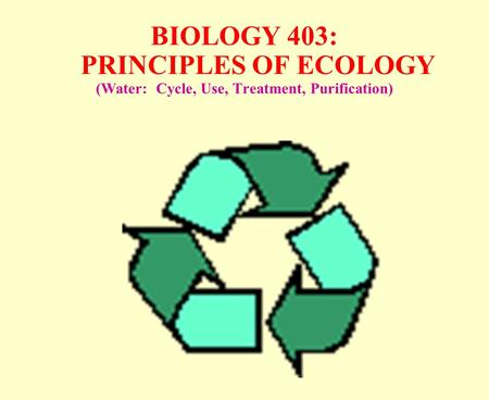 BIOLOGY 403: PRINCIPLES OF ECOLOGY (Water: Cycle, Use, Treatment, Purification)