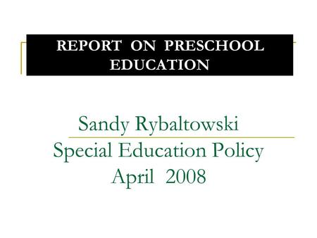 Sandy Rybaltowski Special Education Policy April 2008 REPORT ON PRESCHOOL EDUCATION.