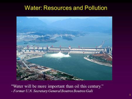 1 Water: Resources and Pollution Water will be more important than oil this century.” - Former U.N. Secretary General Boutros Boutros Gali.