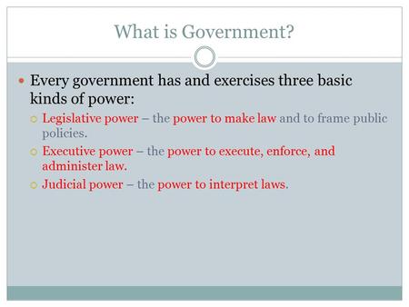 What is Government? Every government has and exercises three basic kinds of power: Legislative power – the power to make law and to frame public policies.