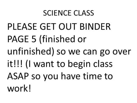 SCIENCE CLASS PLEASE GET OUT BINDER PAGE 5 (finished or unfinished) so we can go over it!!! (I want to begin class ASAP so you have time to work!