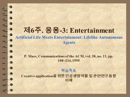제 6 주. 응용 -3: Entertainment Artificial Life Meets Entertainment: Lifelike Autonomous Agents P. Maes, Communications of the ACM, vol. 38, no. 11, pp. 108~114,