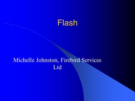 Flash Michelle Johnston, Firebird Services Ltd. What Is Flash? Flash is a multimedia program created specially for use on the Web You can create animations/movies.