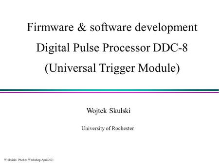 W.Skulski Phobos Workshop April /2003 Firmware & software development Digital Pulse Processor DDC-8 (Universal Trigger Module) Wojtek Skulski University.