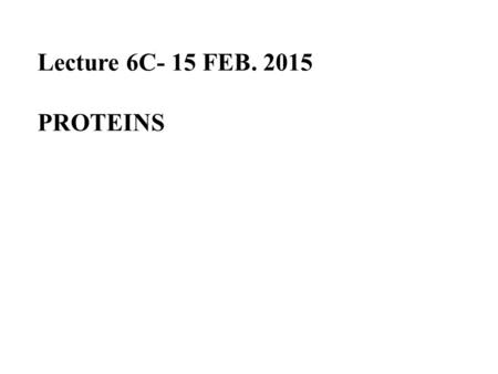 Lecture 6C- 15 FEB. 2015 PROTEINS.
